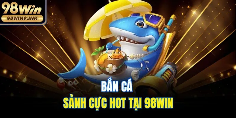 Bắn cá - Sảnh cực hot tại 98win