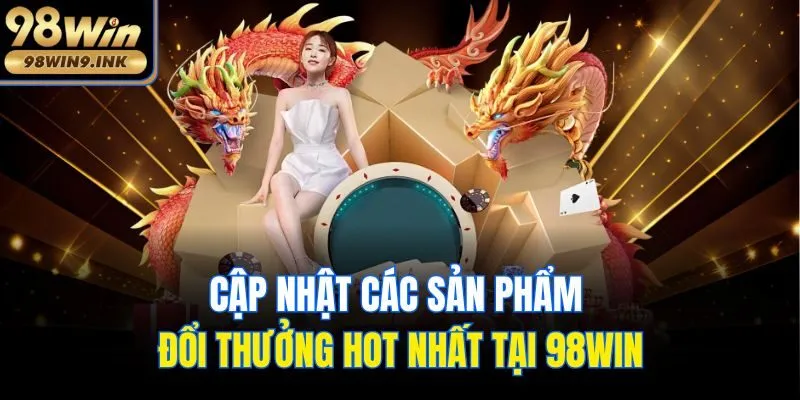Cập nhật các sản phẩm đổi thưởng hot nhất tại 98win