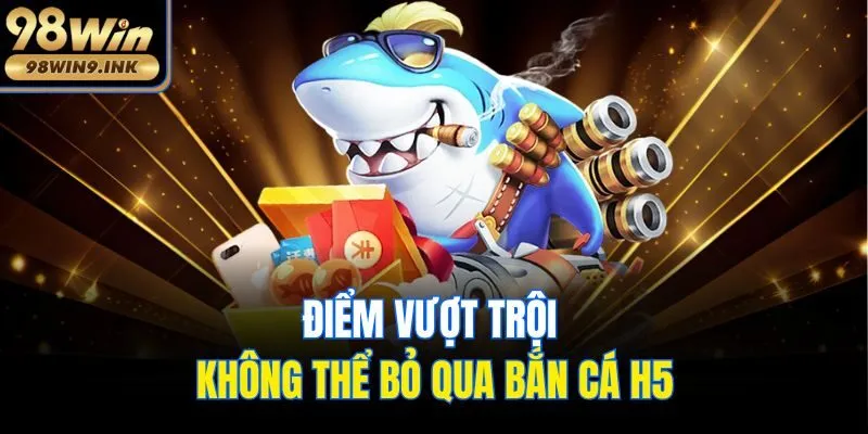Điểm vượt trội không thể bỏ qua bắn cá H5