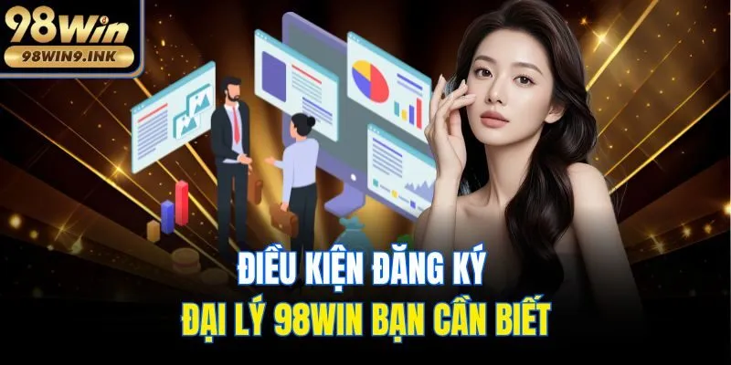 Điều kiện đăng ký đại lý 98win bạn cần biết