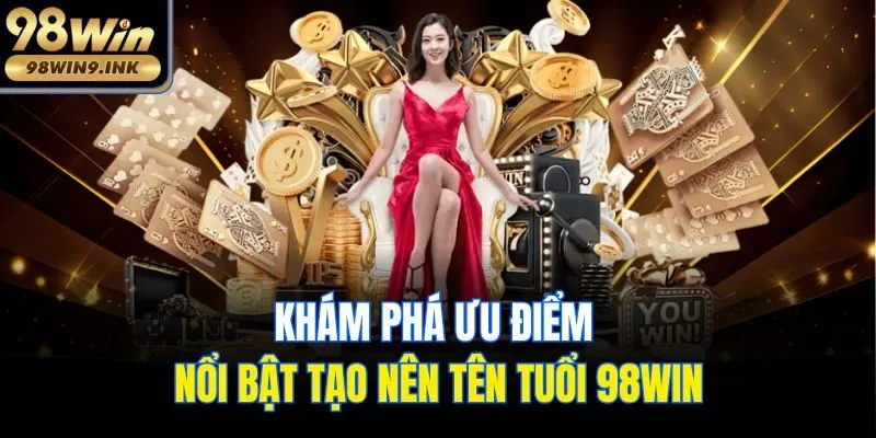 Khám phá ưu điểm nổi bật tạo nên tên tuổi 98win