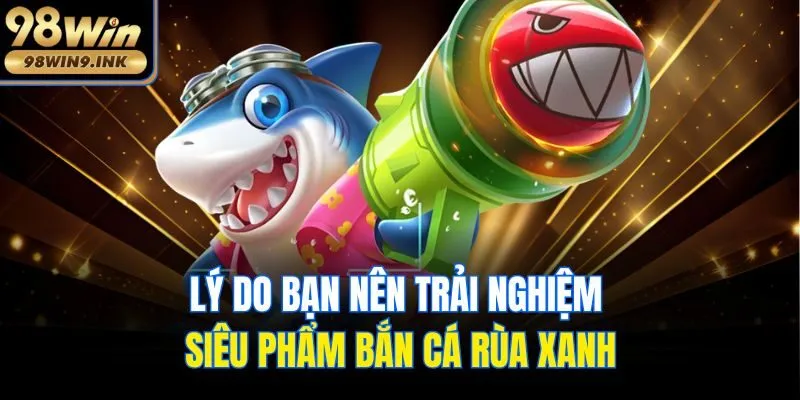 Lý do bạn nên trải nghiệm siêu phẩm Bắn cá rùa xanh