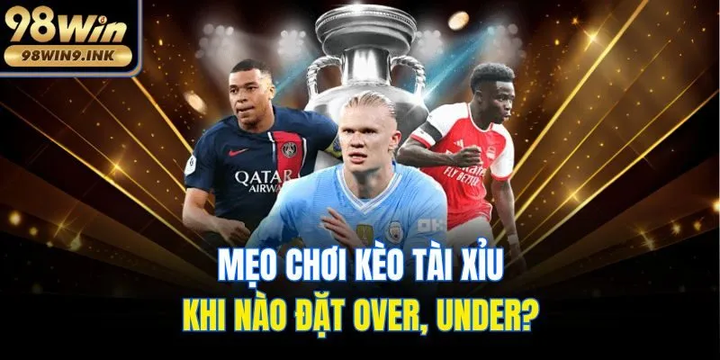 Mẹo chơi kèo Tài Xỉu - Khi nào đặt Over, Under?