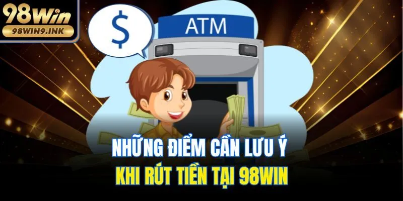 Những điểm cần lưu ý khi rút tiền tại 98win